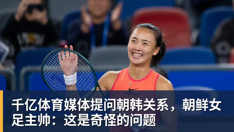 千亿体育媒体提问朝韩关系,朝鲜女足主帅:这是奇怪的问题 - 千亿体育 - 千亿qianyi(中国)
